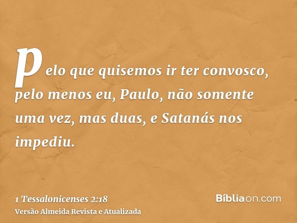 pelo que quisemos ir ter convosco, pelo menos eu, Paulo, não somente uma vez, mas duas, e Satanás nos impediu.