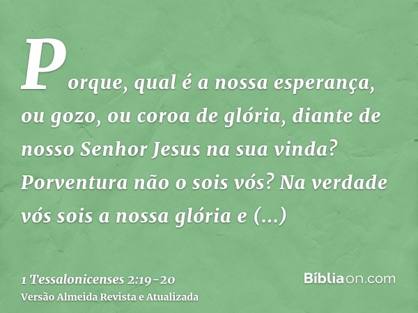 Porque, qual é a nossa esperança, ou gozo, ou coroa de glória, diante de nosso Senhor Jesus na sua vinda? Porventura não o sois vós?Na verdade vós sois a nossa 