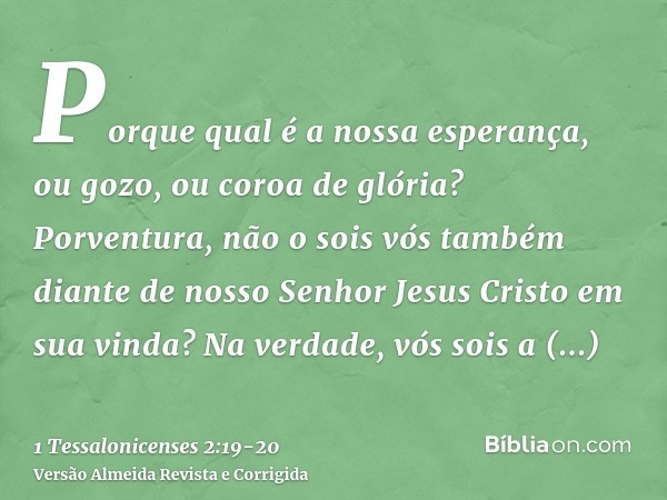 Porque qual é a nossa esperança, ou gozo, ou coroa de glória? Porventura, não o sois vós também diante de nosso Senhor Jesus Cristo em sua vinda?Na verdade, vós