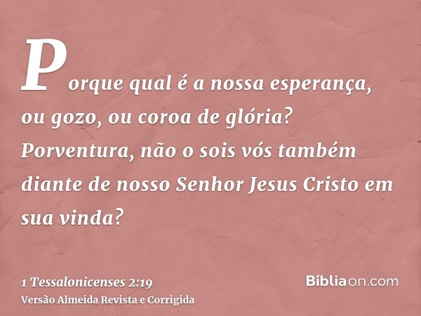 Porque qual é a nossa esperança, ou gozo, ou coroa de glória? Porventura, não o sois vós também diante de nosso Senhor Jesus Cristo em sua vinda?