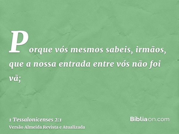 Porque vós mesmos sabeis, irmãos, que a nossa entrada entre vós não foi vã;