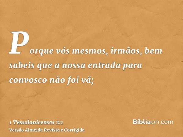 Porque vós mesmos, irmãos, bem sabeis que a nossa entrada para convosco não foi vã;