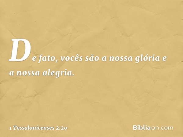 De fato, vocês são a nossa glória e a nossa alegria. -- 1 Tessalonicenses 2:20