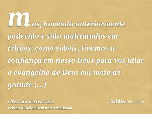 mas, havendo anteriormente padecido e sido maltratados em Filipos, como sabeis, tivemos a confiança em nosso Deus para vos falar o evangelho de Deus em meio de 