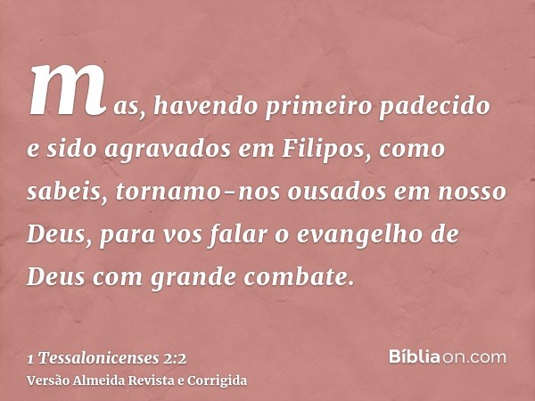 mas, havendo primeiro padecido e sido agravados em Filipos, como sabeis, tornamo-nos ousados em nosso Deus, para vos falar o evangelho de Deus com grande combat