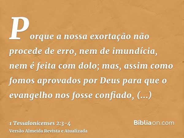 Porque a nossa exortação não procede de erro, nem de imundícia, nem é feita com dolo;mas, assim como fomos aprovados por Deus para que o evangelho nos fosse con