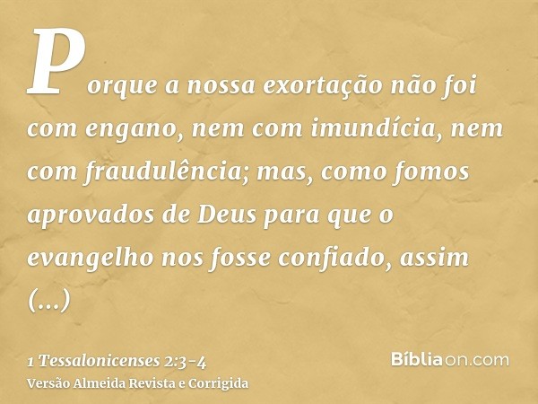 Porque a nossa exortação não foi com engano, nem com imundícia, nem com fraudulência;mas, como fomos aprovados de Deus para que o evangelho nos fosse confiado, 