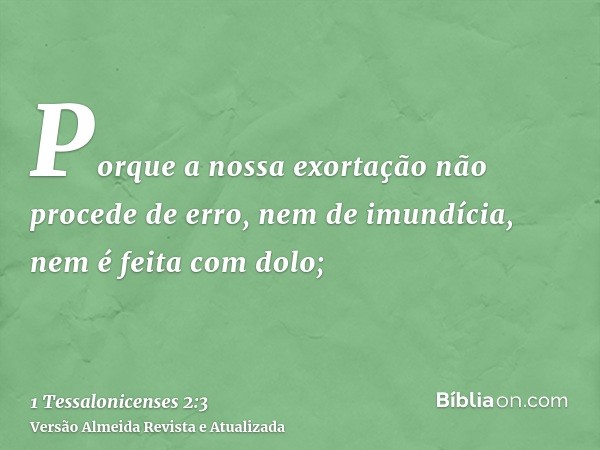 Porque a nossa exortação não procede de erro, nem de imundícia, nem é feita com dolo;