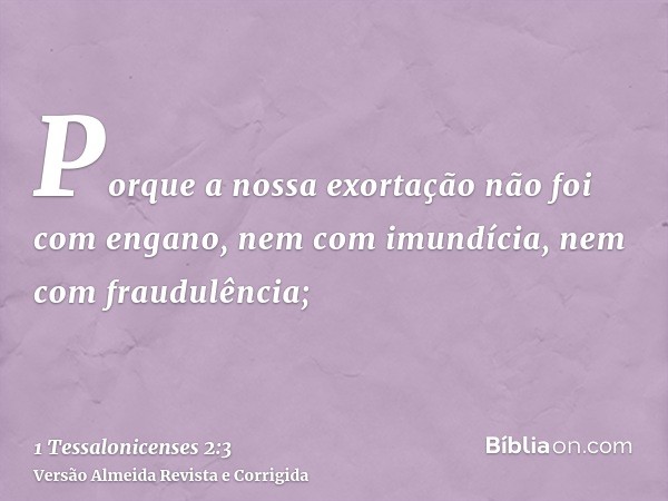 Porque a nossa exortação não foi com engano, nem com imundícia, nem com fraudulência;