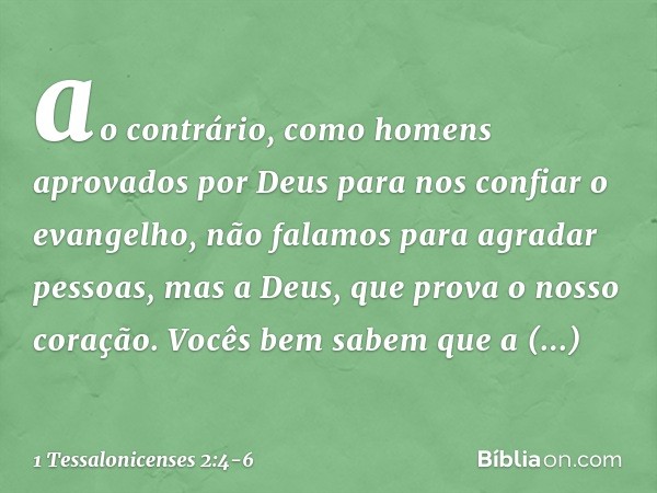 ao contrário, como homens aprovados por Deus para nos confiar o evangelho, não falamos para agradar pessoas, mas a Deus, que prova o nosso coração. Vocês bem sa