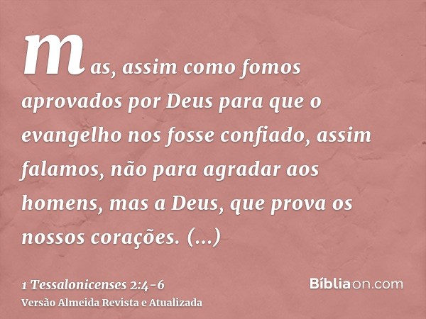 mas, assim como fomos aprovados por Deus para que o evangelho nos fosse confiado, assim falamos, não para agradar aos homens, mas a Deus, que prova os nossos co