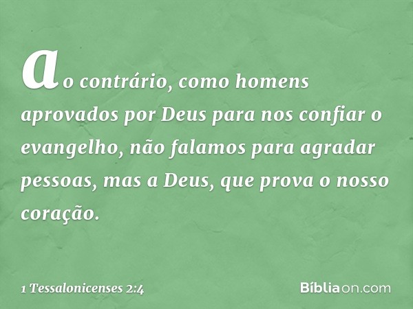 ao contrário, como homens aprovados por Deus para nos confiar o evangelho, não falamos para agradar pessoas, mas a Deus, que prova o nosso coração. -- 1 Tessalo