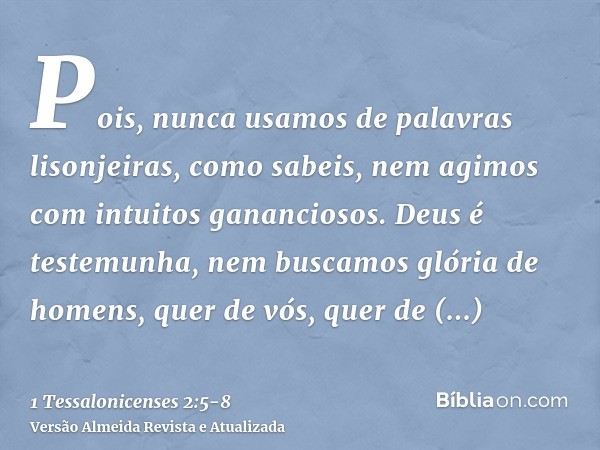 Pois, nunca usamos de palavras lisonjeiras, como sabeis, nem agimos com intuitos gananciosos. Deus é testemunha,nem buscamos glória de homens, quer de vós, quer