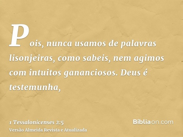 Pois, nunca usamos de palavras lisonjeiras, como sabeis, nem agimos com intuitos gananciosos. Deus é testemunha,