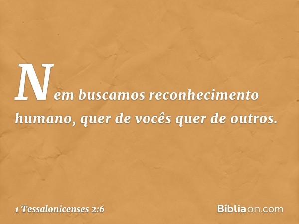 Nem buscamos reconhecimento humano, quer de vocês quer de outros. -- 1 Tessalonicenses 2:6