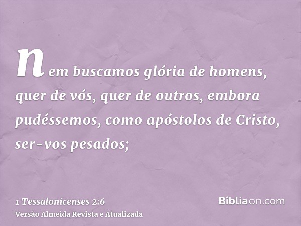 nem buscamos glória de homens, quer de vós, quer de outros, embora pudéssemos, como apóstolos de Cristo, ser-vos pesados;