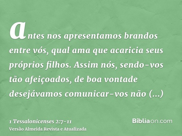 antes nos apresentamos brandos entre vós, qual ama que acaricia seus próprios filhos.Assim nós, sendo-vos tão afeiçoados, de boa vontade desejávamos comunicar-v
