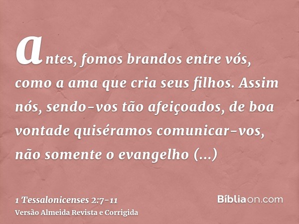 antes, fomos brandos entre vós, como a ama que cria seus filhos.Assim nós, sendo-vos tão afeiçoados, de boa vontade quiséramos comunicar-vos, não somente o evan