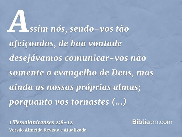 Assim nós, sendo-vos tão afeiçoados, de boa vontade desejávamos comunicar-vos não somente o evangelho de Deus, mas ainda as nossas próprias almas; porquanto vos