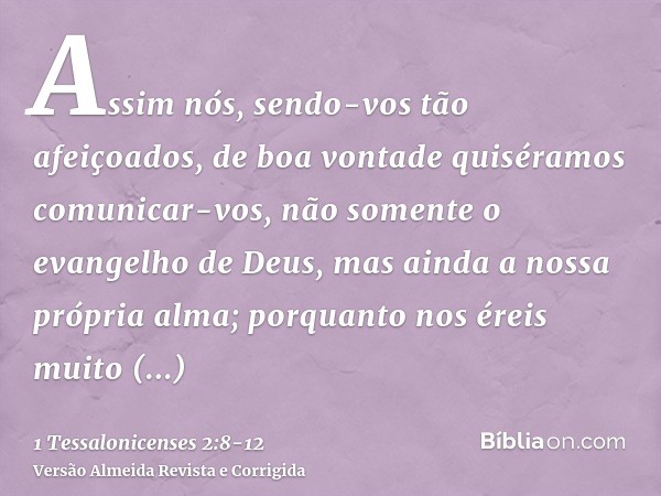 Assim nós, sendo-vos tão afeiçoados, de boa vontade quiséramos comunicar-vos, não somente o evangelho de Deus, mas ainda a nossa própria alma; porquanto nos ére