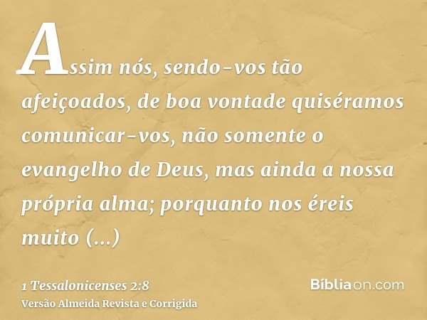 Assim nós, sendo-vos tão afeiçoados, de boa vontade quiséramos comunicar-vos, não somente o evangelho de Deus, mas ainda a nossa própria alma; porquanto nos ére