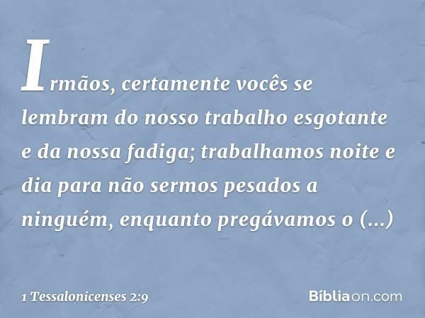 Irmãos, certamente vocês se lembram do nosso trabalho esgotante e da nossa fadiga; trabalhamos noite e dia para não sermos pesados a ninguém, enquanto pregávamo