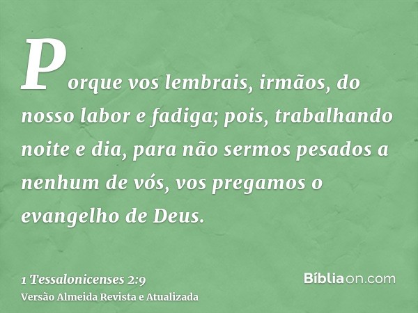 Porque vos lembrais, irmãos, do nosso labor e fadiga; pois, trabalhando noite e dia, para não sermos pesados a nenhum de vós, vos pregamos o evangelho de Deus.