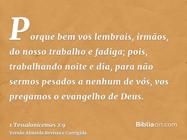 Porque bem vos lembrais, irmãos, do nosso trabalho e fadiga; pois, trabalhando noite e dia, para não sermos pesados a nenhum de vós, vos pregamos o evangelho de