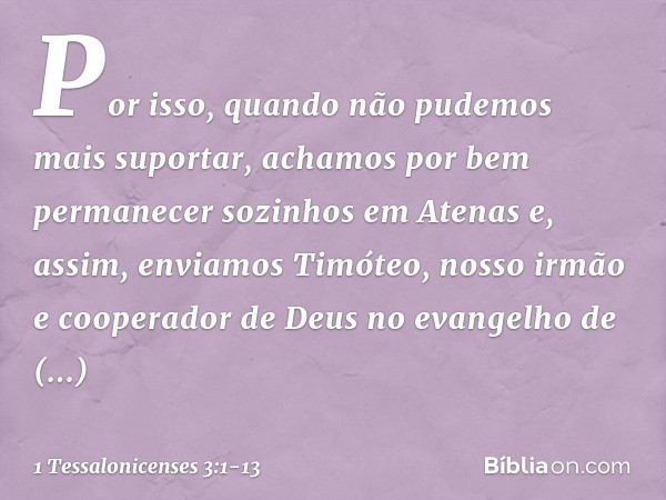 Por isso, quando não pudemos mais suportar, achamos por bem permanecer sozinhos em Atenas e, assim, enviamos Timóteo, nosso irmão e cooperador de Deus no evange