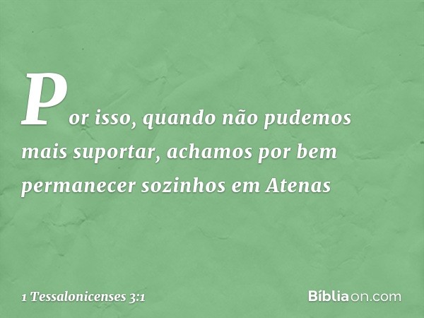 Por isso, quando não pudemos mais suportar, achamos por bem permanecer sozinhos em Atenas -- 1 Tessalonicenses 3:1