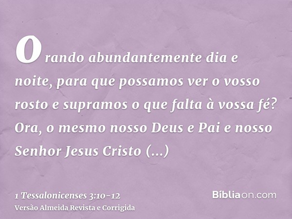 orando abundantemente dia e noite, para que possamos ver o vosso rosto e supramos o que falta à vossa fé?Ora, o mesmo nosso Deus e Pai e nosso Senhor Jesus Cris