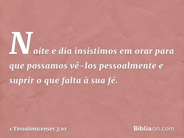 Noite e dia insistimos em orar para que possamos vê-los pessoalmente e suprir o que falta à sua fé. -- 1 Tessalonicenses 3:10