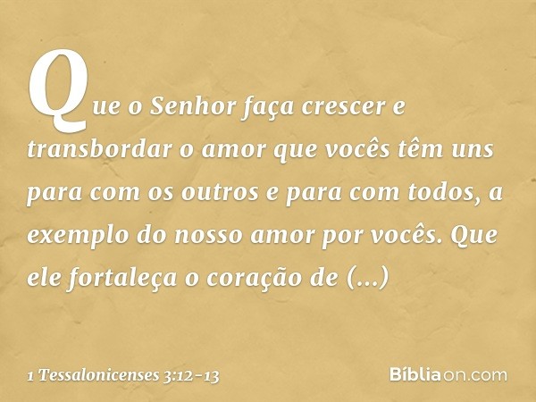 Que o Senhor faça crescer e transbordar o amor que vocês têm uns para com os outros e para com todos, a exemplo do nosso amor por vocês. Que ele fortaleça o cor