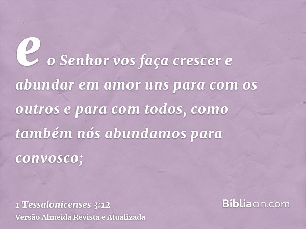 e o Senhor vos faça crescer e abundar em amor uns para com os outros e para com todos, como também nós abundamos para convosco;