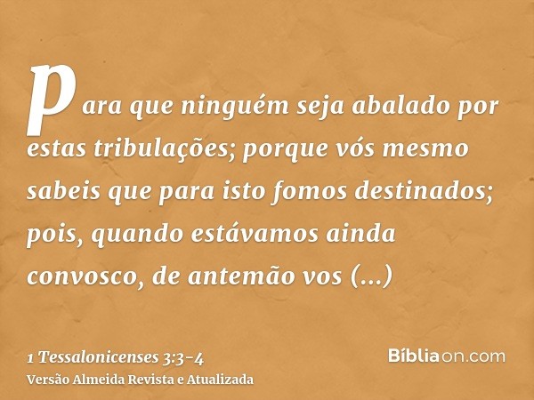 para que ninguém seja abalado por estas tribulações; porque vós mesmo sabeis que para isto fomos destinados;pois, quando estávamos ainda convosco, de antemão vo