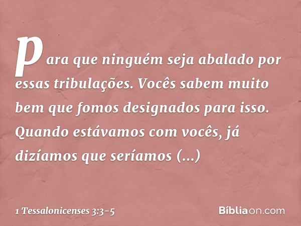 para que ninguém seja abalado por essas tribulações. Vocês sabem muito bem que fomos designados para isso. Quando estávamos com vocês, já dizíamos que seríamos 