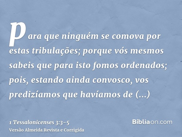 para que ninguém se comova por estas tribulações; porque vós mesmos sabeis que para isto fomos ordenados;pois, estando ainda convosco, vos predizíamos que havía