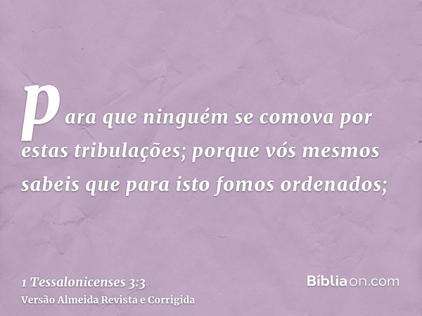 para que ninguém se comova por estas tribulações; porque vós mesmos sabeis que para isto fomos ordenados;