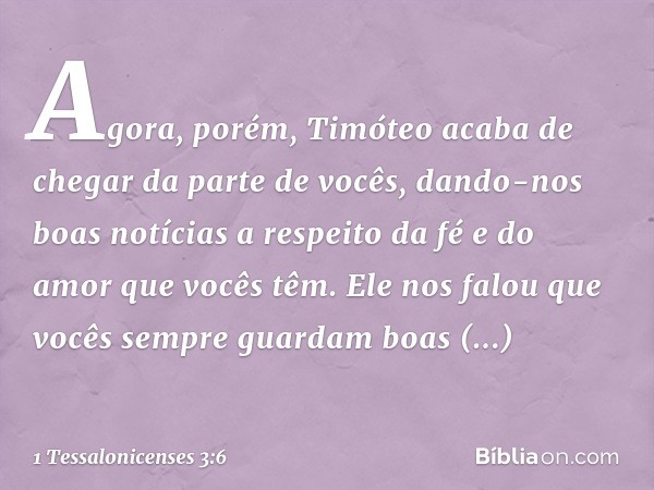 Agora, porém, Timóteo acaba de chegar da parte de vocês, dando-nos boas notícias a respeito da fé e do amor que vocês têm. Ele nos falou que vocês sempre guarda