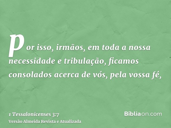 por isso, irmãos, em toda a nossa necessidade e tribulação, ficamos consolados acerca de vós, pela vossa fé,