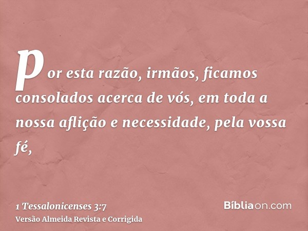 por esta razão, irmãos, ficamos consolados acerca de vós, em toda a nossa aflição e necessidade, pela vossa fé,