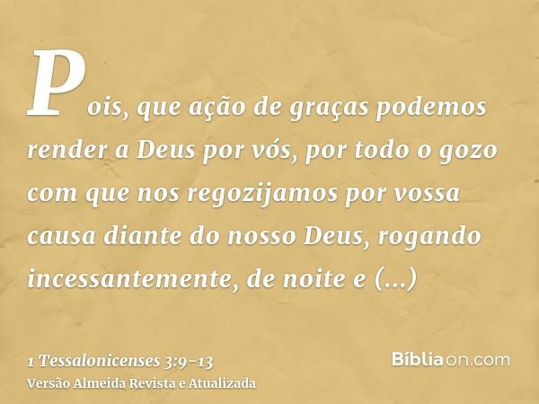 Pois, que ação de graças podemos render a Deus por vós, por todo o gozo com que nos regozijamos por vossa causa diante do nosso Deus,rogando incessantemente, de