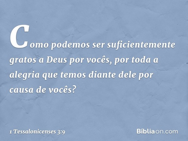 Como podemos ser suficientemente gratos a Deus por vocês, por toda a alegria que temos diante dele por causa de vocês? -- 1 Tessalonicenses 3:9