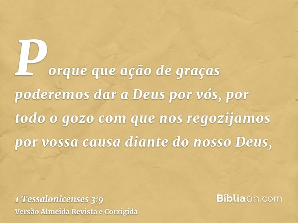Porque que ação de graças poderemos dar a Deus por vós, por todo o gozo com que nos regozijamos por vossa causa diante do nosso Deus,