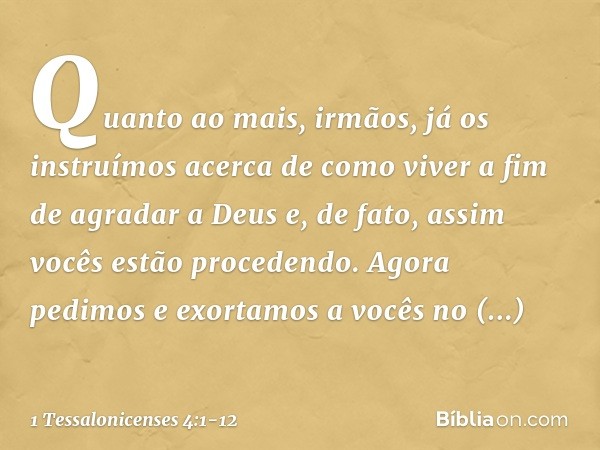 Quanto ao mais, irmãos, já os instruímos acerca de como viver a fim de agradar a Deus e, de fato, assim vocês estão procedendo. Agora pedimos e exortamos a você