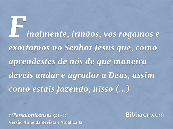 Finalmente, irmãos, vos rogamos e exortamos no Senhor Jesus que, como aprendestes de nós de que maneira deveis andar e agradar a Deus, assim como estais fazendo