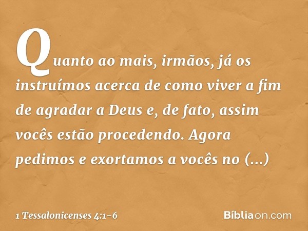 Quanto ao mais, irmãos, já os instruímos acerca de como viver a fim de agradar a Deus e, de fato, assim vocês estão procedendo. Agora pedimos e exortamos a você