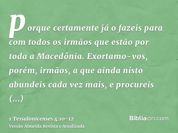 porque certamente já o fazeis para com todos os irmãos que estão por toda a Macedônia. Exortamo-vos, porém, irmãos, a que ainda nisto abundeis cada vez mais,e p