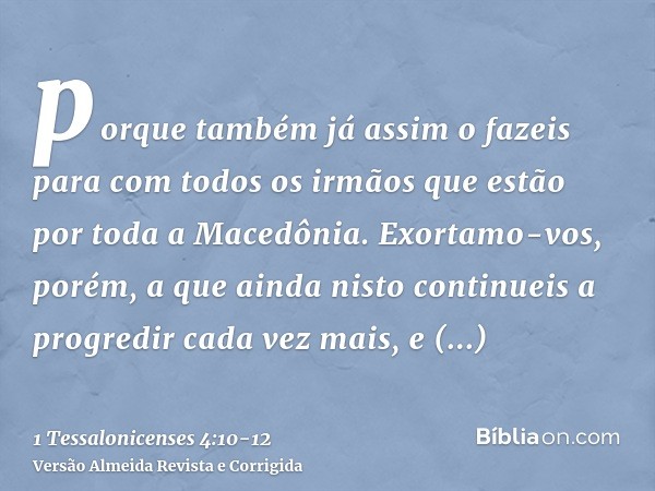 porque também já assim o fazeis para com todos os irmãos que estão por toda a Macedônia. Exortamo-vos, porém, a que ainda nisto continueis a progredir cada vez 