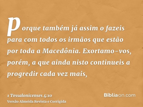 porque também já assim o fazeis para com todos os irmãos que estão por toda a Macedônia. Exortamo-vos, porém, a que ainda nisto continueis a progredir cada vez 
